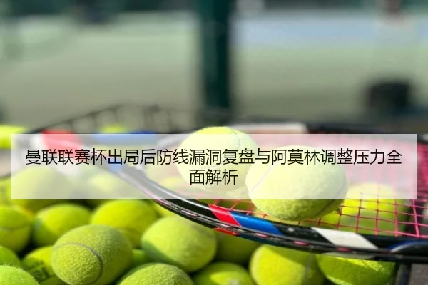 曼联联赛杯出局后防线漏洞复盘与阿莫林调整压力全面解析