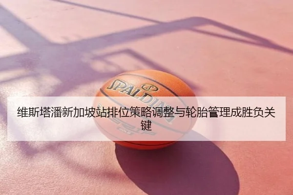 维斯塔潘新加坡站排位策略调整与轮胎管理成胜负关键